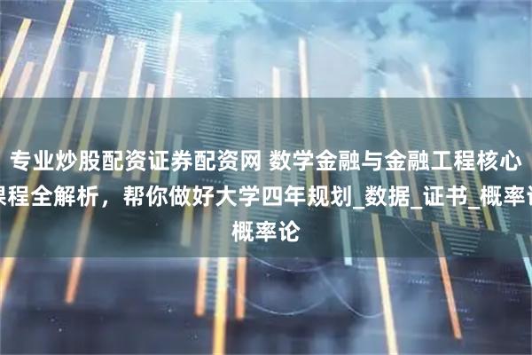 专业炒股配资证券配资网 数学金融与金融工程核心课程全解析，帮你做好大学四年规划_数据_证书_概率论