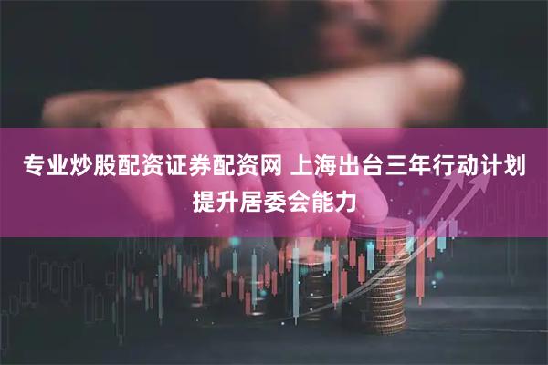 专业炒股配资证券配资网 上海出台三年行动计划提升居委会能力