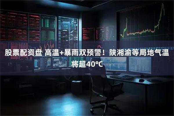 股票配资盘 高温+暴雨双预警！陕湘渝等局地气温将超40℃