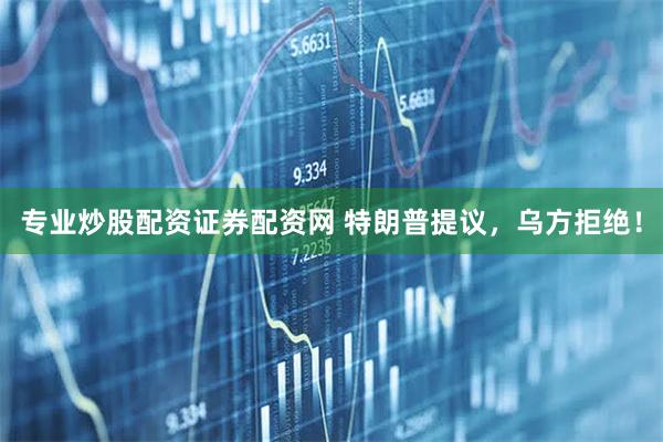 专业炒股配资证券配资网 特朗普提议，乌方拒绝！