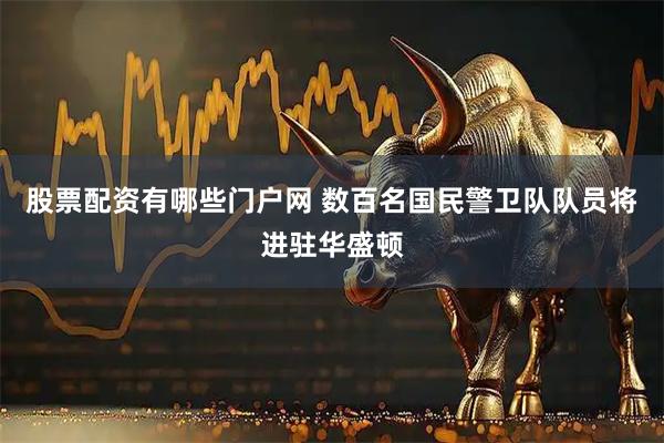 股票配资有哪些门户网 数百名国民警卫队队员将进驻华盛顿