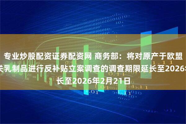 专业炒股配资证券配资网 商务部：将对原产于欧盟的进口相关乳制品进行反补贴立案调查的调查期限延长至2026年2月21日