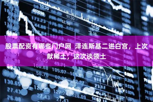 股票配资有哪些门户网  泽连斯基二进白宫，上次献稀土，这次谈领土
