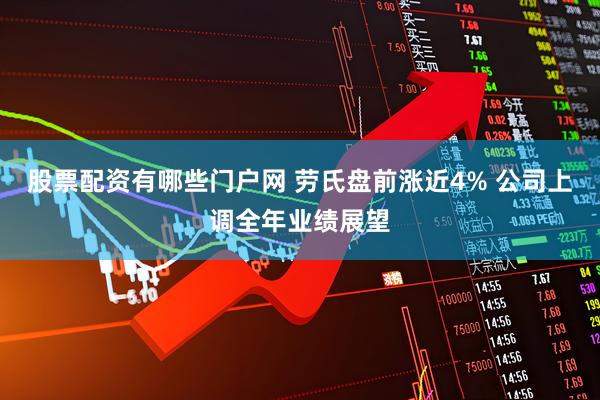 股票配资有哪些门户网 劳氏盘前涨近4% 公司上调全年业绩展望