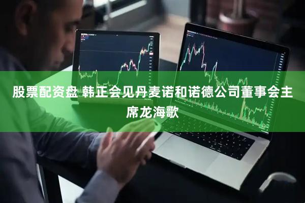 股票配资盘 韩正会见丹麦诺和诺德公司董事会主席龙海歌