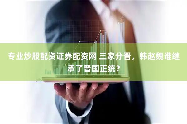 专业炒股配资证券配资网 三家分晋，韩赵魏谁继承了晋国正统？
