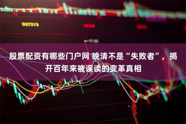 股票配资有哪些门户网 晚清不是“失败者”，揭开百年来被误读的变革真相