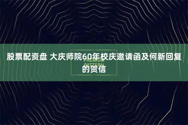 股票配资盘 大庆师院60年校庆邀请函及何新回复的贺信