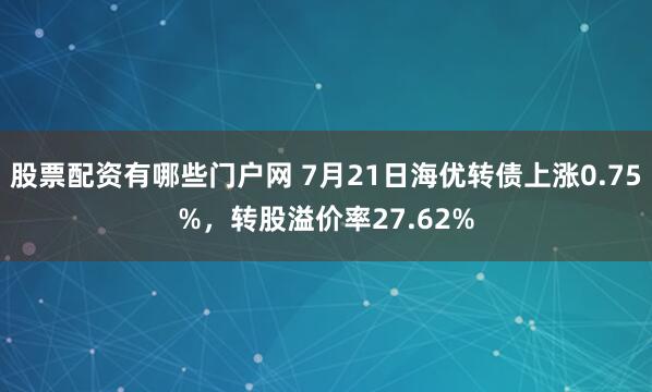 股票配资有哪些门户网 7月21日海优转债上涨0.75%，转股溢价率27.62%