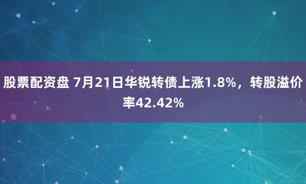 股票配资盘 7月21日华锐转债上涨1.8%，转股溢价率42.42%