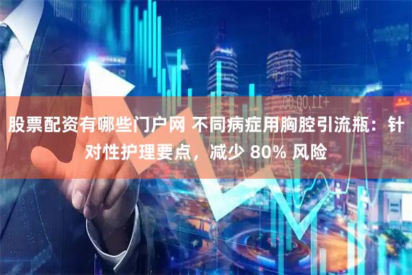 股票配资有哪些门户网 不同病症用胸腔引流瓶：针对性护理要点，减少 80% 风险