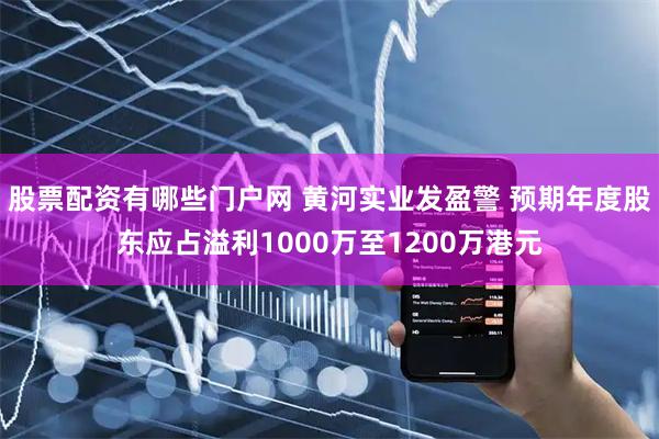 股票配资有哪些门户网 黄河实业发盈警 预期年度股东应占溢利1000万至1200万港元