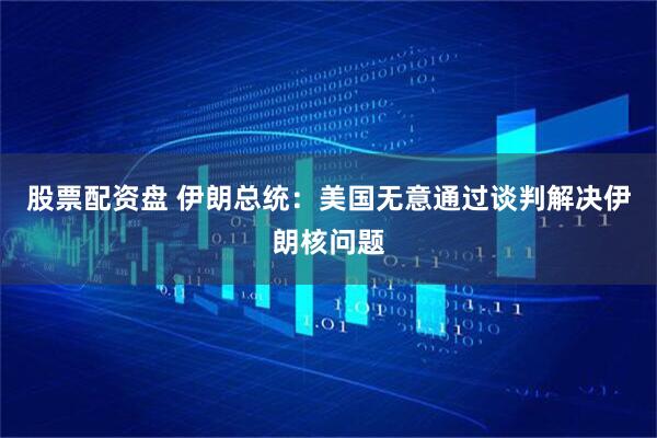 股票配资盘 伊朗总统：美国无意通过谈判解决伊朗核问题