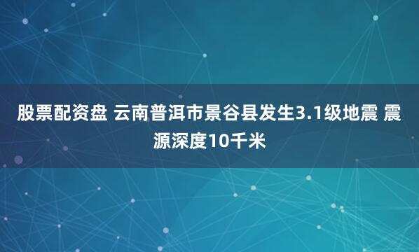 股票配资盘 云南普洱市景谷县发生3.1级地震 震源深度10千米