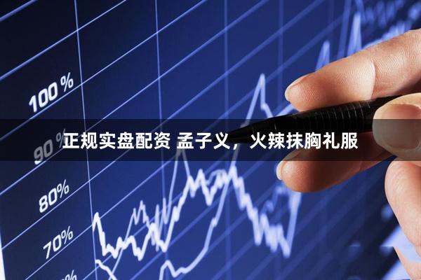 正规实盘配资 孟子义，火辣抹胸礼服