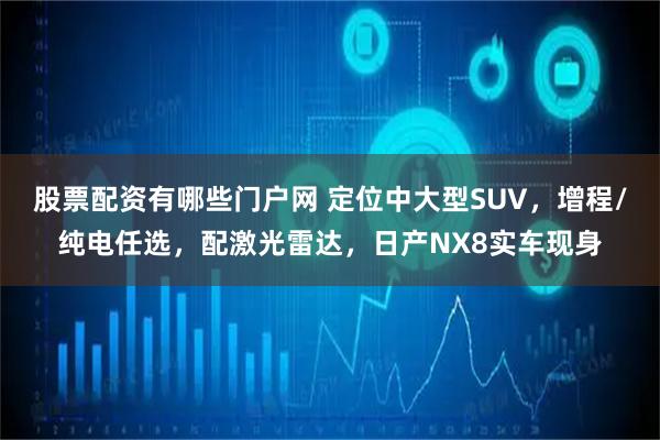 股票配资有哪些门户网 定位中大型SUV，增程/纯电任选，配激光雷达，日产NX8实车现身