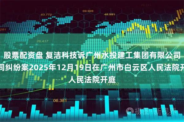 股票配资盘 复洁科技诉广州水投建工集团有限公司合同纠纷案2025年12月19日在广州市白云区人民法院开庭