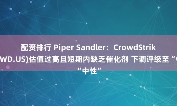 配资排行 Piper Sandler：CrowdStrike(CRWD.US)估值过高且短期内缺乏催化剂 下调评级至“中性”