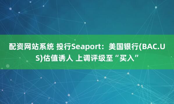 配资网站系统 投行Seaport：美国银行(BAC.US)估值诱人 上调评级至“买入”