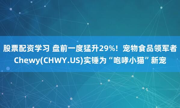 股票配资学习 盘前一度猛升29%!  宠物食品领军者Chewy(CHWY.US)实锤为“咆哮小猫”新宠