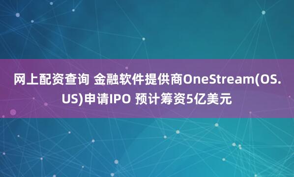 网上配资查询 金融软件提供商OneStream(OS.US)申请IPO 预计筹资5亿美元