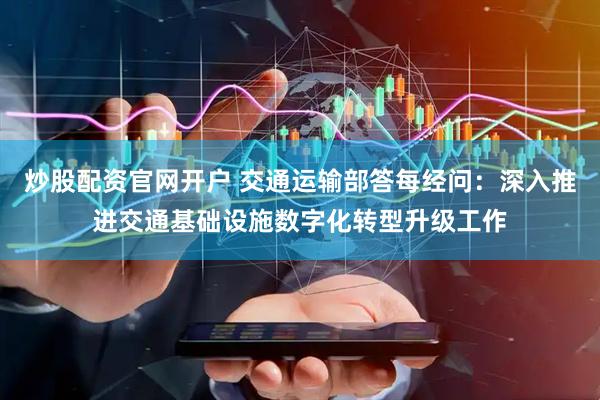 炒股配资官网开户 交通运输部答每经问：深入推进交通基础设施数字化转型升级工作