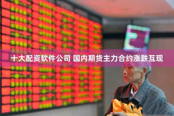 十大配资软件公司 国内期货主力合约涨跌互现