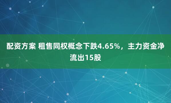 配资方案 租售同权概念下跌4.65%，主力资金净流出15股