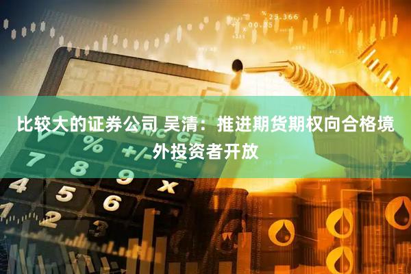 比较大的证券公司 吴清：推进期货期权向合格境外投资者开放