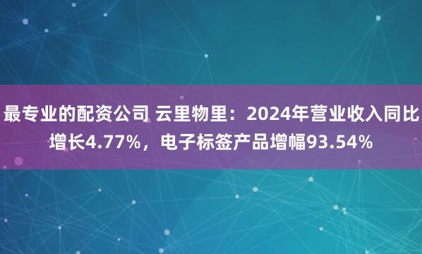 最专业的配资公司 云里物里：2024年营业收入同比增长4.77%，电子标签产品增幅93.54%