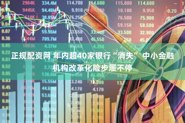 正规配资网 年内超40家银行“消失” 中小金融机构改革化险步履不停