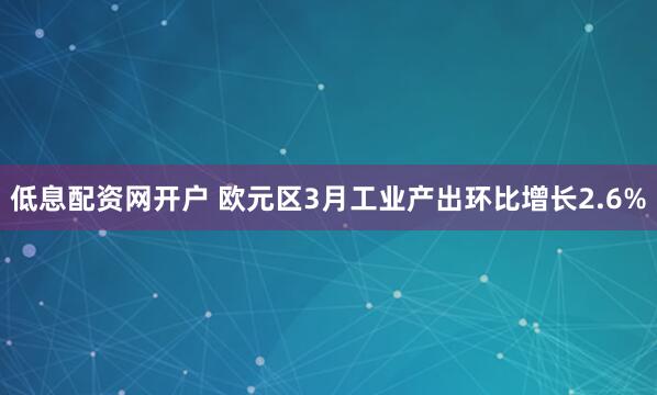 低息配资网开户 欧元区3月工业产出环比增长2.6%