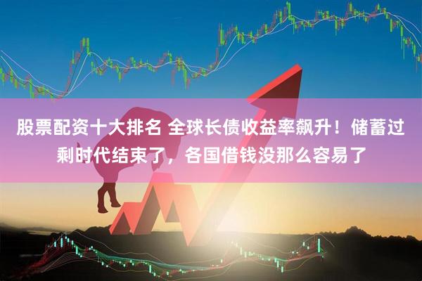 股票配资十大排名 全球长债收益率飙升！储蓄过剩时代结束了，各国借钱没那么容易了