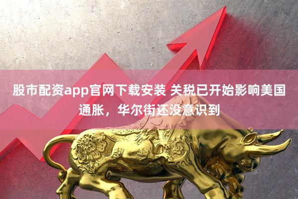 股市配资app官网下载安装 关税已开始影响美国通胀，华尔街还没意识到