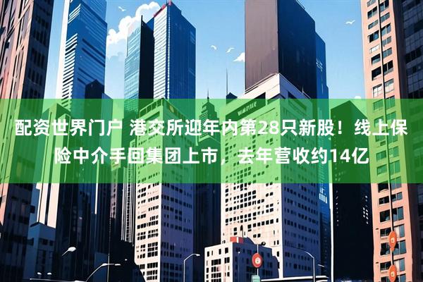 配资世界门户 港交所迎年内第28只新股！线上保险中介手回集团上市，去年营收约14亿