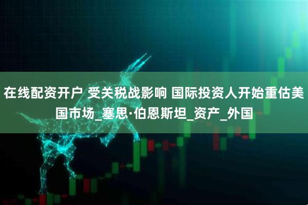 在线配资开户 受关税战影响 国际投资人开始重估美国市场_塞思·伯恩斯坦_资产_外国