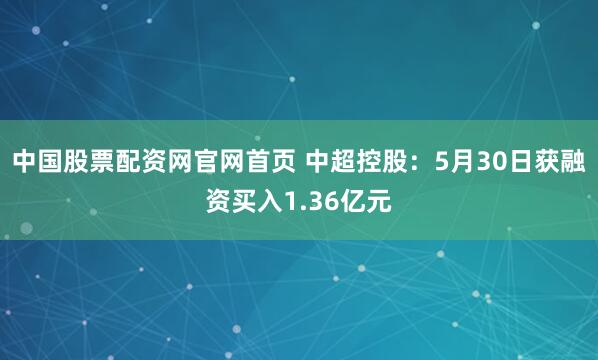 中国股票配资网官网首页 中超控股:5月30日获融资买入1.36亿元