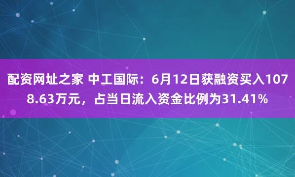 配资网址之家 中工国际：6月12日获融资买入1078.63万元，占当日流入资金比例为31.41%