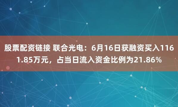 股票配资链接 联合光电：6月16日获融资买入1161.85万元，占当日流入资金比例为21.86%