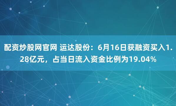 配资炒股网官网 运达股份：6月16日获融资买入1.28亿元，占当日流入资金比例为19.04%