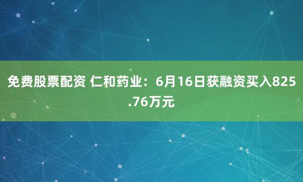 免费股票配资 仁和药业：6月16日获融资买入825.76万元