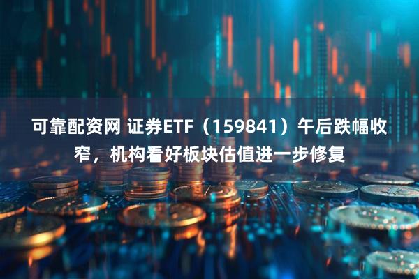 可靠配资网 证券ETF（159841）午后跌幅收窄，机构看好板块估值进一步修复