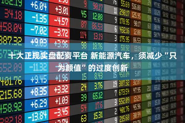 十大正规实盘配资平台 新能源汽车，须减少“只为颜值”的过度创新