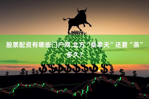 股票配资有哪些门户网 北方“桑拿天”还要“蒸”多久？