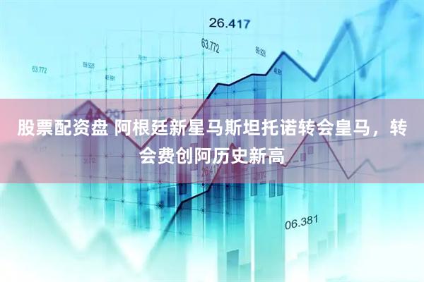 股票配资盘 阿根廷新星马斯坦托诺转会皇马，转会费创阿历史新高