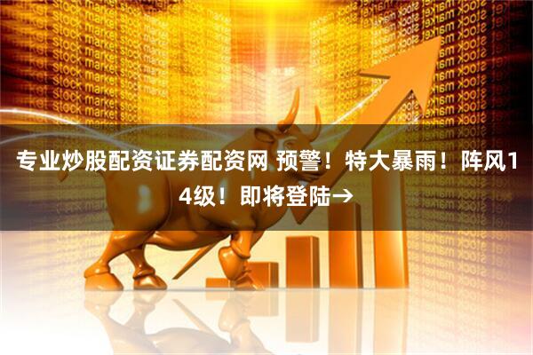 专业炒股配资证券配资网 预警！特大暴雨！阵风14级！即将登陆→