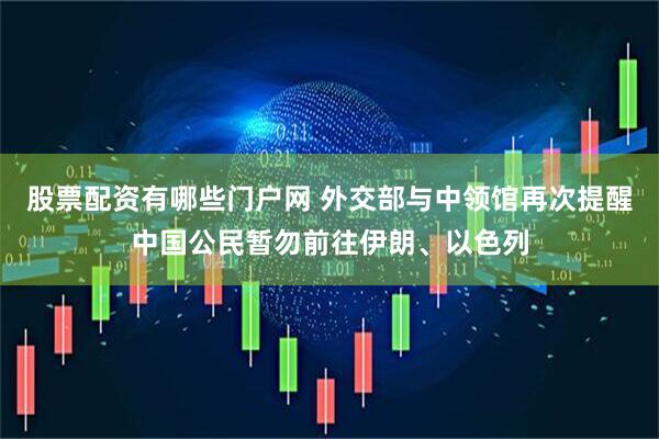 股票配资有哪些门户网 外交部与中领馆再次提醒中国公民暂勿前往伊朗、以色列