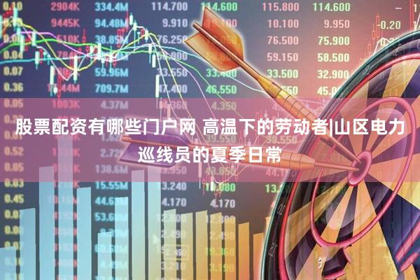 股票配资有哪些门户网 高温下的劳动者|山区电力巡线员的夏季日常
