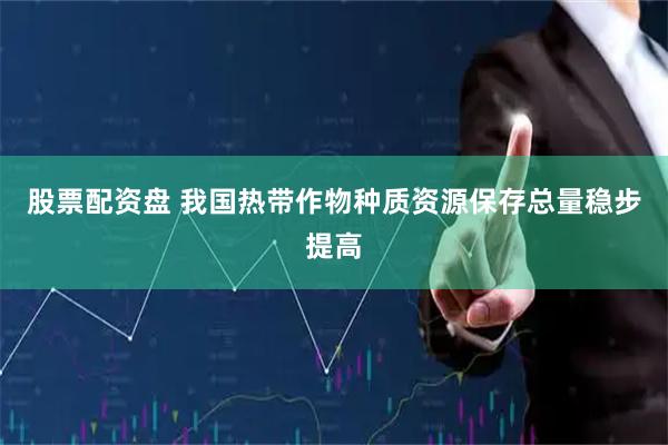股票配资盘 我国热带作物种质资源保存总量稳步提高