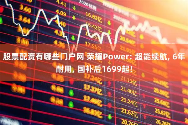 股票配资有哪些门户网 荣耀Power: 超能续航, 6年耐用, 国补后1699起!